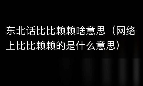 东北话比比赖赖啥意思（网络上比比赖赖的是什么意思）