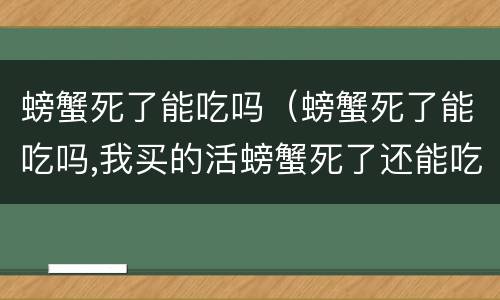 螃蟹死了能吃吗（螃蟹死了能吃吗,我买的活螃蟹死了还能吃么）