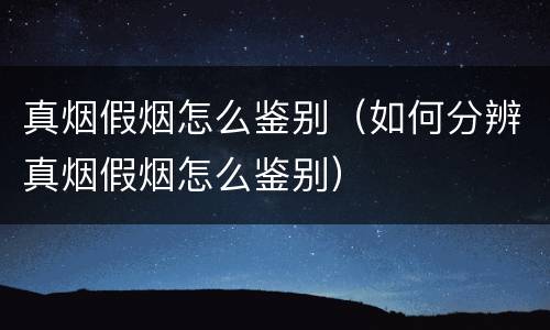 真烟假烟怎么鉴别（如何分辨真烟假烟怎么鉴别）