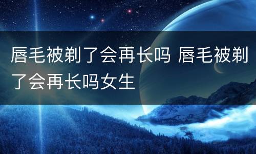 唇毛被剃了会再长吗 唇毛被剃了会再长吗女生
