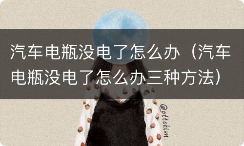 汽车电瓶没电了怎么办（汽车电瓶没电了怎么办三种方法）