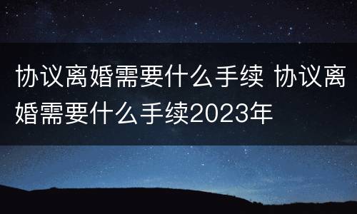 协议离婚需要什么手续 协议离婚需要什么手续2023年