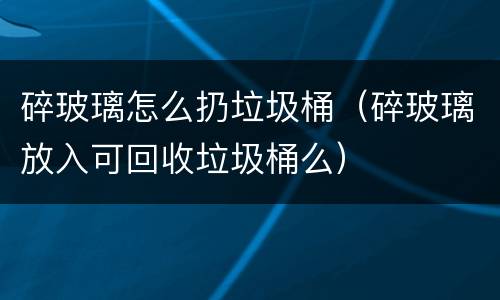 碎玻璃怎么扔垃圾桶（碎玻璃放入可回收垃圾桶么）