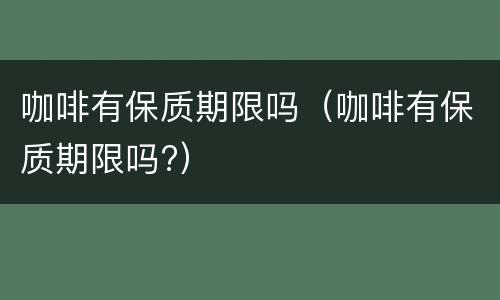 咖啡有保质期限吗（咖啡有保质期限吗?）