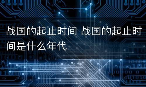 战国的起止时间 战国的起止时间是什么年代