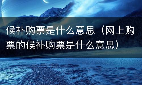 候补购票是什么意思（网上购票的候补购票是什么意思）