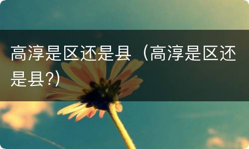 高淳是区还是县（高淳是区还是县?）