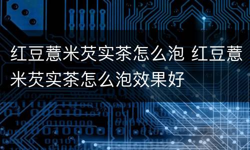 红豆薏米芡实茶怎么泡 红豆薏米芡实茶怎么泡效果好