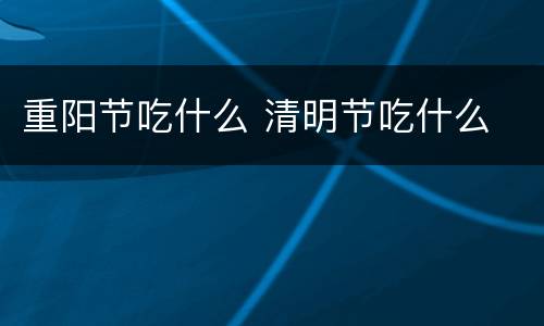 重阳节吃什么 清明节吃什么