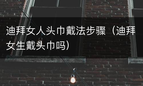 迪拜女人头巾戴法步骤（迪拜女生戴头巾吗）