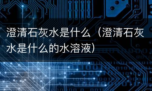 澄清石灰水是什么（澄清石灰水是什么的水溶液）