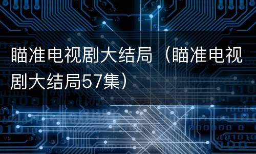 瞄准电视剧大结局（瞄准电视剧大结局57集）