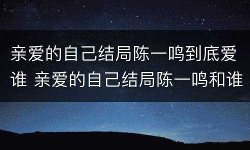 亲爱的自己结局陈一鸣到底爱谁 亲爱的自己结局陈一鸣和谁在一起了
