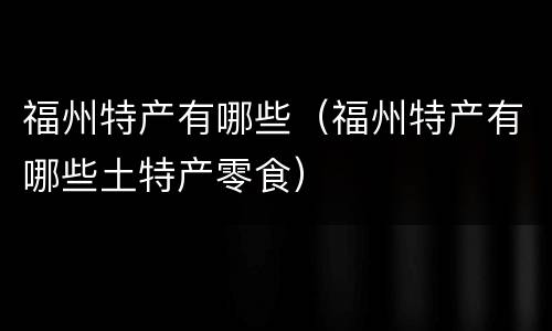 福州特产有哪些（福州特产有哪些土特产零食）