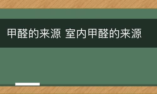甲醛的来源 室内甲醛的来源