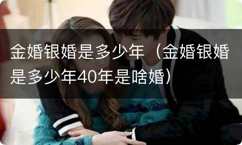 金婚银婚是多少年（金婚银婚是多少年40年是啥婚）