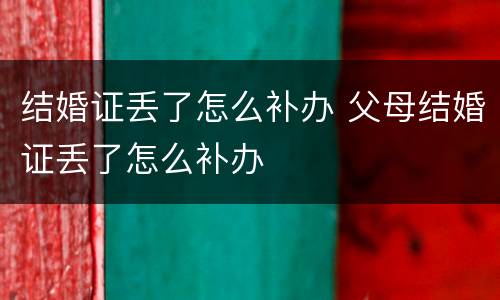 结婚证丢了怎么补办 父母结婚证丢了怎么补办