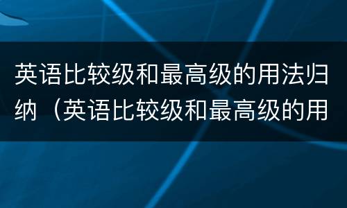 英语比较级和最高级的用法归纳（英语比较级和最高级的用法归纳表格）