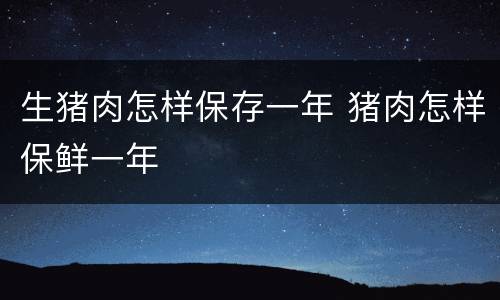 生猪肉怎样保存一年 猪肉怎样保鲜一年