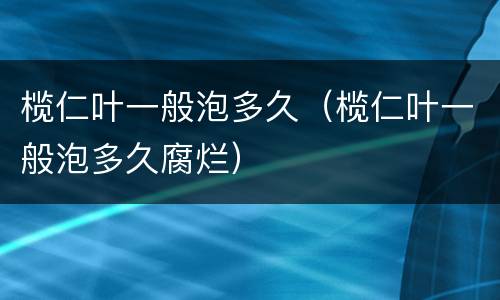 榄仁叶一般泡多久（榄仁叶一般泡多久腐烂）