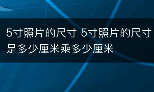 5寸照片的尺寸 5寸照片的尺寸是多少厘米乘多少厘米