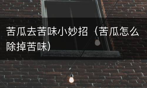 苦瓜去苦味小妙招（苦瓜怎么除掉苦味）