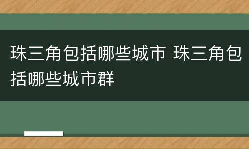 珠三角包括哪些城市 珠三角包括哪些城市群