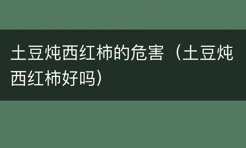 土豆炖西红柿的危害（土豆炖西红柿好吗）