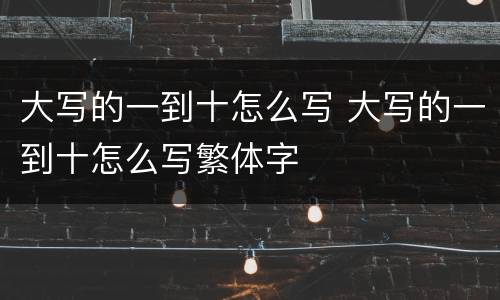 大写的一到十怎么写 大写的一到十怎么写繁体字