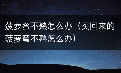 菠萝蜜不熟怎么办（买回来的菠萝蜜不熟怎么办）