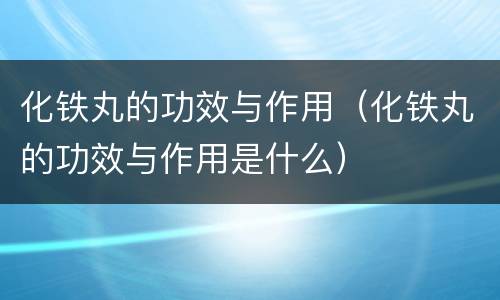 化铁丸的功效与作用（化铁丸的功效与作用是什么）