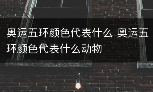 奥运五环颜色代表什么 奥运五环颜色代表什么动物