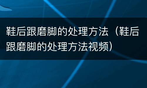 鞋后跟磨脚的处理方法（鞋后跟磨脚的处理方法视频）