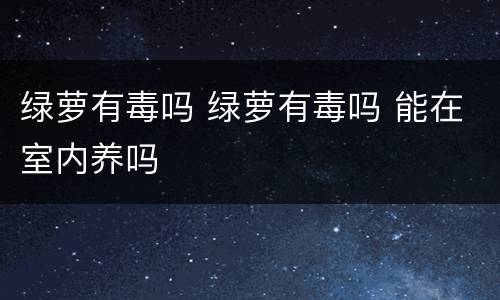 绿萝有毒吗 绿萝有毒吗 能在室内养吗