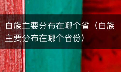 白族主要分布在哪个省（白族主要分布在哪个省份）
