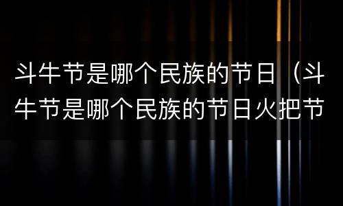 斗牛节是哪个民族的节日（斗牛节是哪个民族的节日火把节）