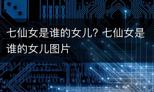 七仙女是谁的女儿? 七仙女是谁的女儿图片