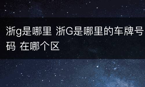 浙g是哪里 浙G是哪里的车牌号码 在哪个区