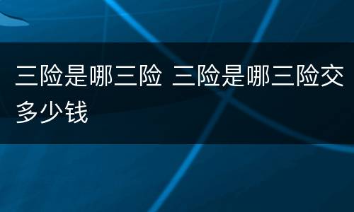 三险是哪三险 三险是哪三险交多少钱