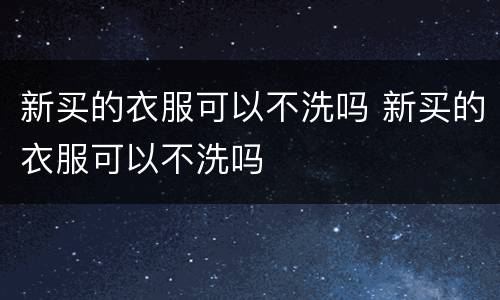 新买的衣服可以不洗吗 新买的衣服可以不洗吗
