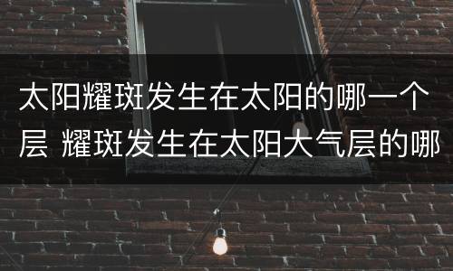 太阳耀斑发生在太阳的哪一个层 耀斑发生在太阳大气层的哪一层