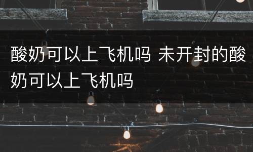 酸奶可以上飞机吗 未开封的酸奶可以上飞机吗