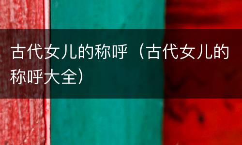 古代女儿的称呼（古代女儿的称呼大全）