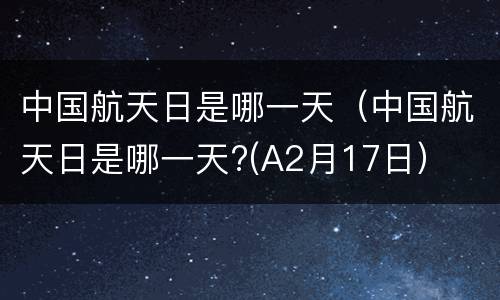 中国航天日是哪一天（中国航天日是哪一天?(A2月17日）