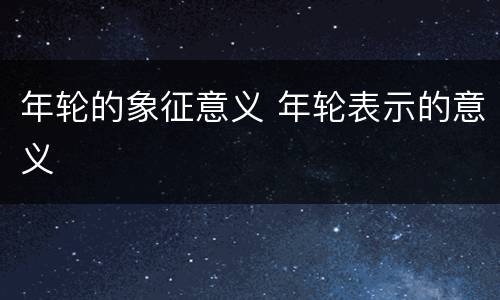 年轮的象征意义 年轮表示的意义