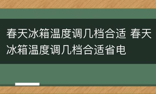 春天冰箱温度调几档合适 春天冰箱温度调几档合适省电