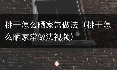 桃干怎么晒家常做法（桃干怎么晒家常做法视频）