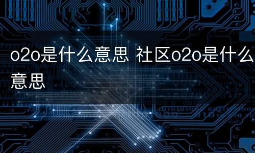o2o是什么意思 社区o2o是什么意思