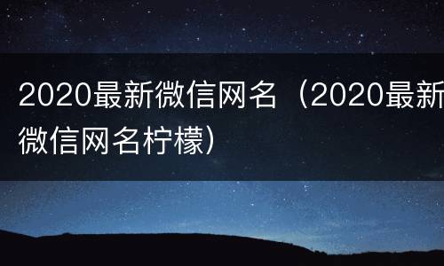 2020最新微信网名（2020最新微信网名柠檬）
