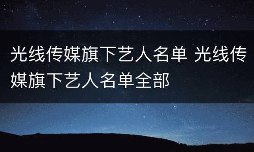 光线传媒旗下艺人名单 光线传媒旗下艺人名单全部
